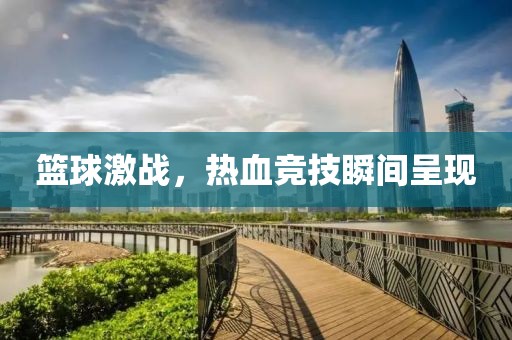 篮球激战，热血竞技瞬间呈现