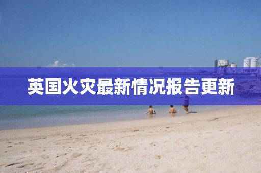 英国火灾最新情况报告更新