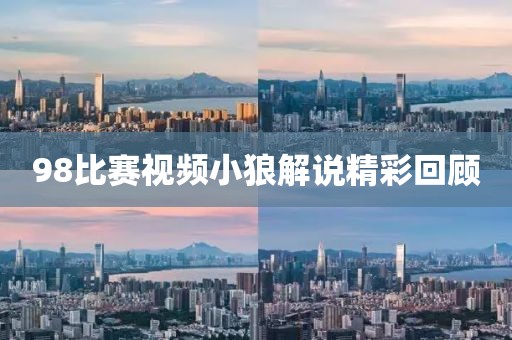 98比赛视频小狼解说精彩回顾