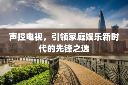 声控电视，引领家庭娱乐新时代的先锋之选