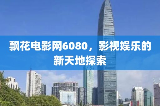 飘花电影网6080，影视娱乐的新天地探索