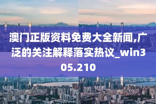 澳门正版资料免费大全新闻,广泛的关注解释落实热议_win305.210