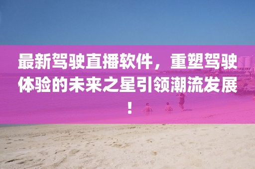 最新驾驶直播软件，重塑驾驶体验的未来之星引领潮流发展！