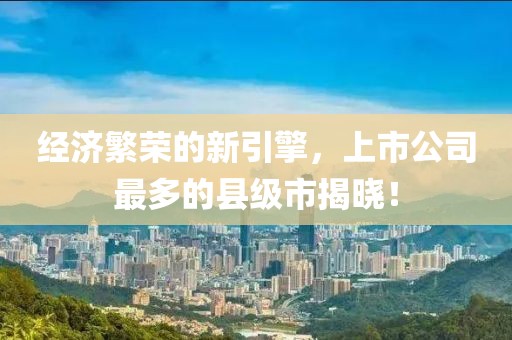 经济繁荣的新引擎，上市公司最多的县级市揭晓！