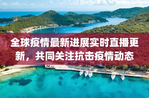 全球疫情最新进展实时直播更新，共同关注抗击疫情动态