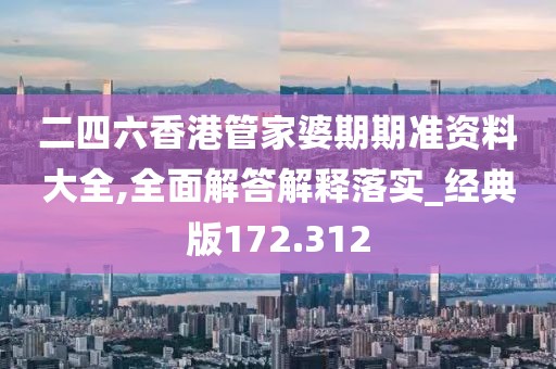 二四六香港管家婆期期准资料大全,全面解答解释落实_经典版172.312