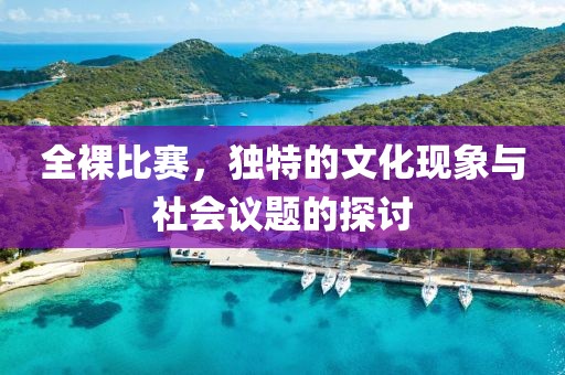 全裸比赛，独特的文化现象与社会议题的探讨