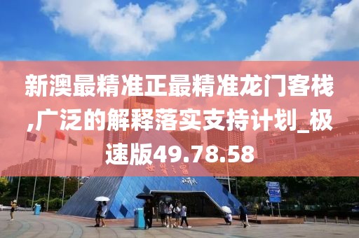 新澳最精准正最精准龙门客栈,广泛的解释落实支持计划_极速版49.78.58
