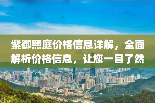 紫御熙庭价格信息详解，全面解析价格信息，让您一目了然