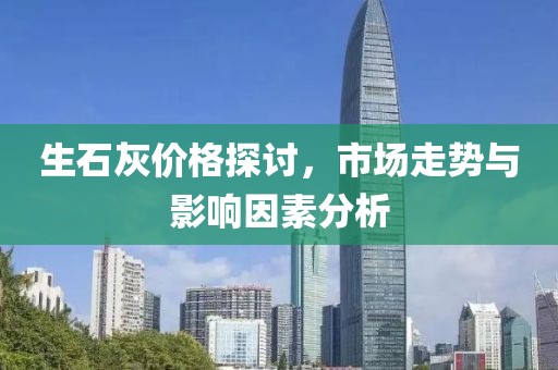 生石灰价格探讨，市场走势与影响因素分析