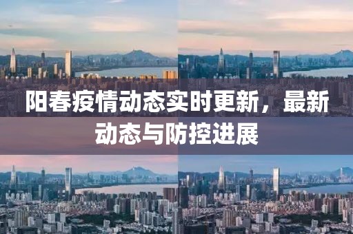 阳春疫情动态实时更新，最新动态与防控进展