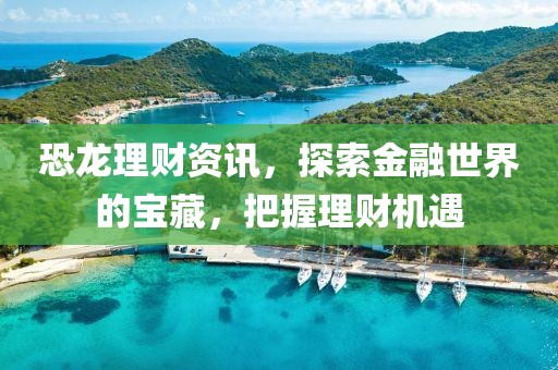 恐龙理财资讯，探索金融世界的宝藏，把握理财机遇