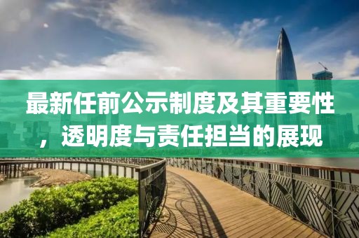 最新任前公示制度及其重要性，透明度与责任担当的展现