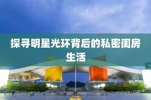 探寻明星光环背后的私密闺房生活