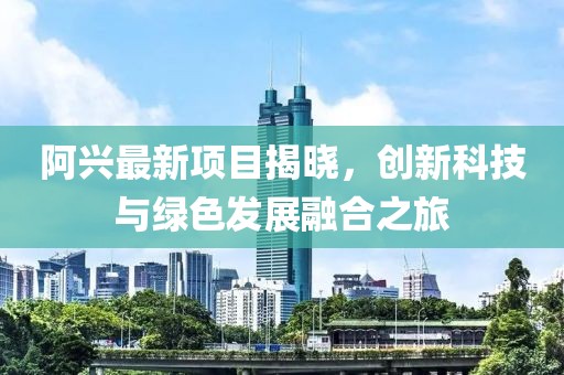 阿兴最新项目揭晓，创新科技与绿色发展融合之旅