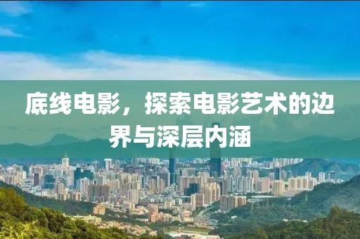 底线电影，探索电影艺术的边界与深层内涵