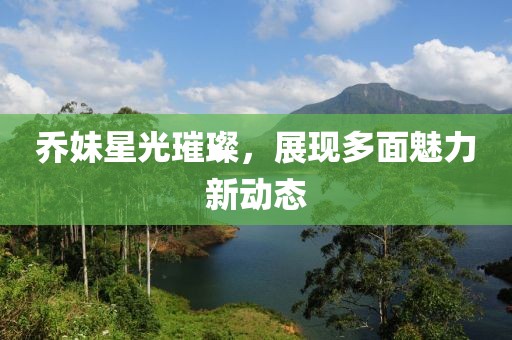 乔妹星光璀璨，展现多面魅力新动态