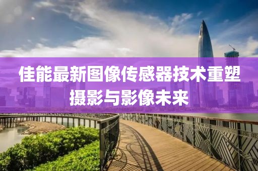 佳能最新图像传感器技术重塑摄影与影像未来