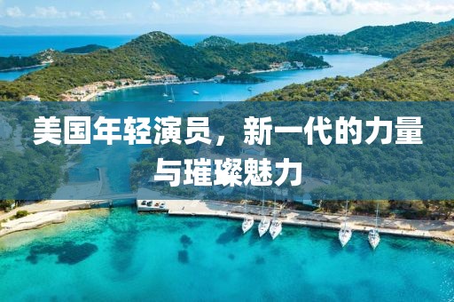 美国年轻演员，新一代的力量与璀璨魅力