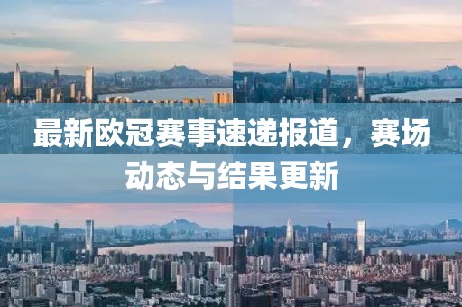 最新欧冠赛事速递报道，赛场动态与结果更新