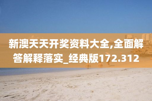 新澳天天开奖资料大全,全面解答解释落实_经典版172.312