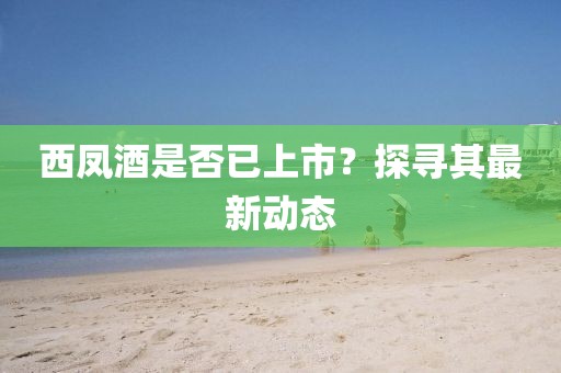西凤酒是否已上市？探寻其最新动态