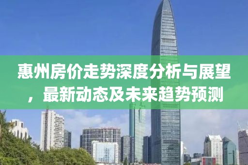 惠州房价走势深度分析与展望，最新动态及未来趋势预测