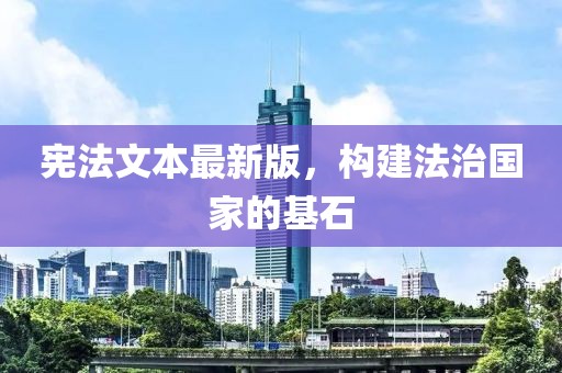 宪法文本最新版，构建法治国家的基石
