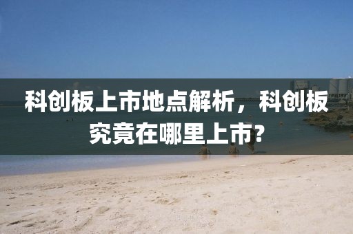 科创板上市地点解析，科创板究竟在哪里上市？