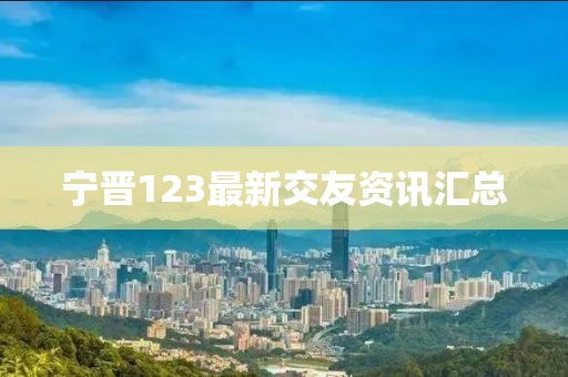 宁晋123最新交友资讯汇总
