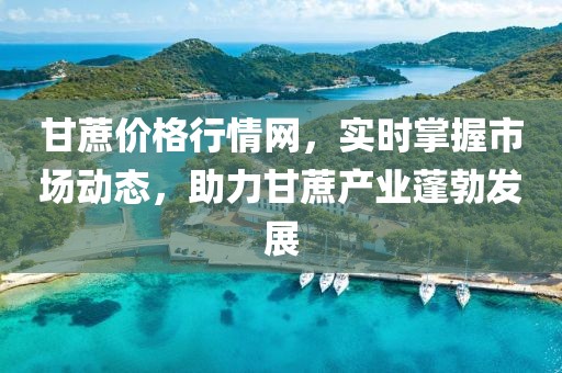 甘蔗价格行情网，实时掌握市场动态，助力甘蔗产业蓬勃发展