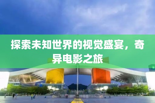 探索未知世界的视觉盛宴，奇异电影之旅