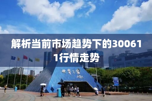 解析当前市场趋势下的300611行情走势