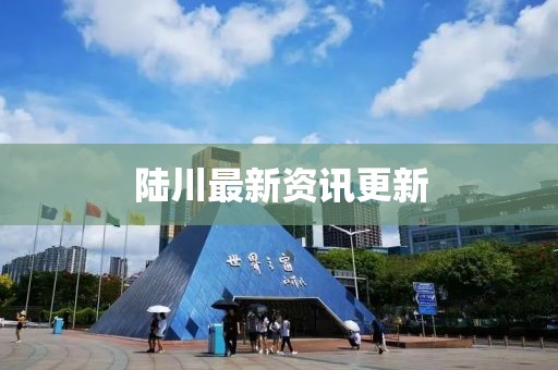 陆川最新资讯更新
