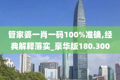 管家婆一肖一码100%准确,经典解释落实_豪华版180.300