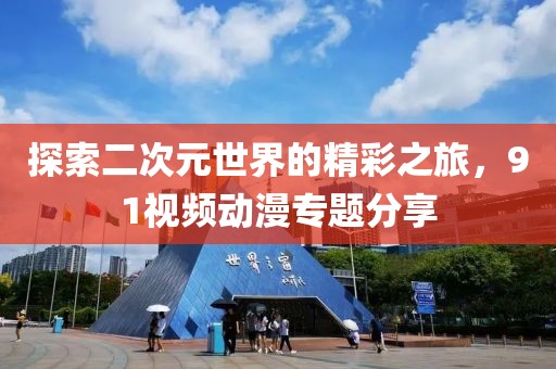 探索二次元世界的精彩之旅，91视频动漫专题分享