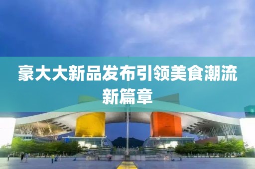 豪大大新品发布引领美食潮流新篇章