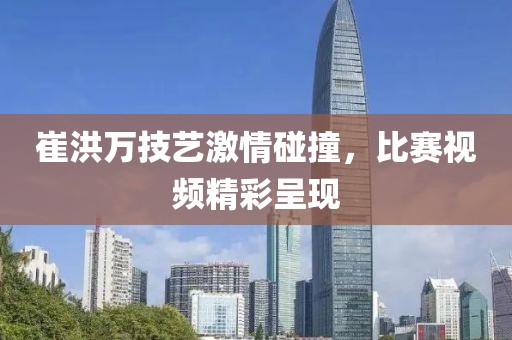 崔洪万技艺激情碰撞，比赛视频精彩呈现
