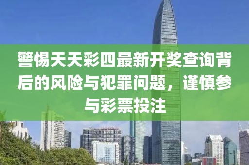警惕天天彩四最新开奖查询背后的风险与犯罪问题，谨慎参与彩票投注