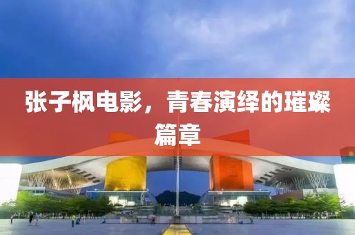 张子枫电影，青春演绎的璀璨篇章