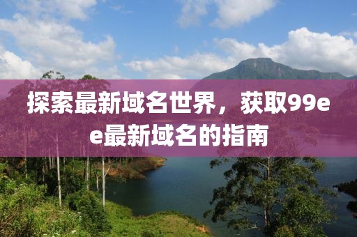 探索最新域名世界，获取99ee最新域名的指南