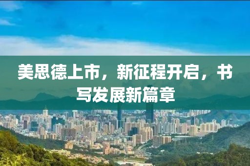 美思德上市，新征程开启，书写发展新篇章