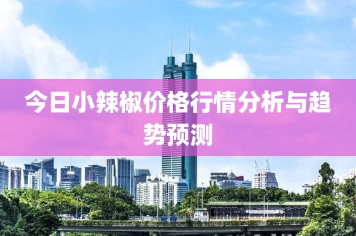 今日小辣椒价格行情分析与趋势预测