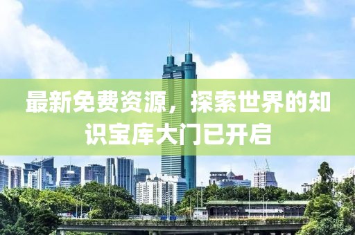最新免费资源，探索世界的知识宝库大门已开启