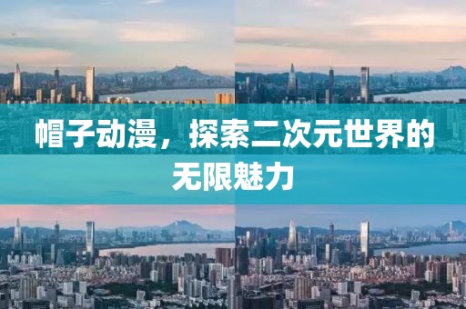 帽子动漫，探索二次元世界的无限魅力