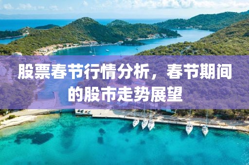 股票春节行情分析，春节期间的股市走势展望