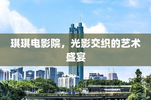琪琪电影院，光影交织的艺术盛宴