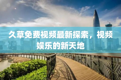 久草免费视频最新探索，视频娱乐的新天地