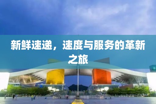 新鲜速递，速度与服务的革新之旅