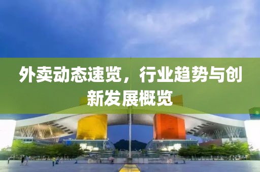 外卖动态速览，行业趋势与创新发展概览